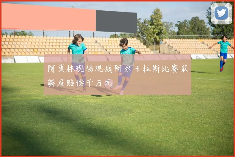 阿莫林现场观战阿尔卡拉斯比赛获解雇赔偿千万元