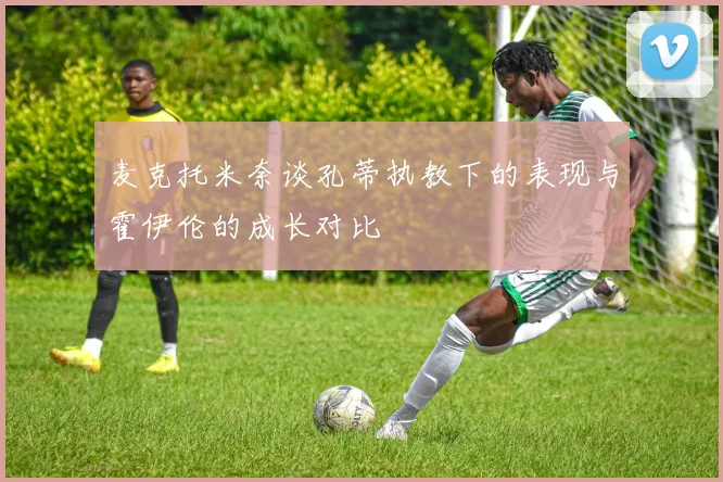 麦克托米奈谈孔蒂执教下的表现与霍伊伦的成长对比