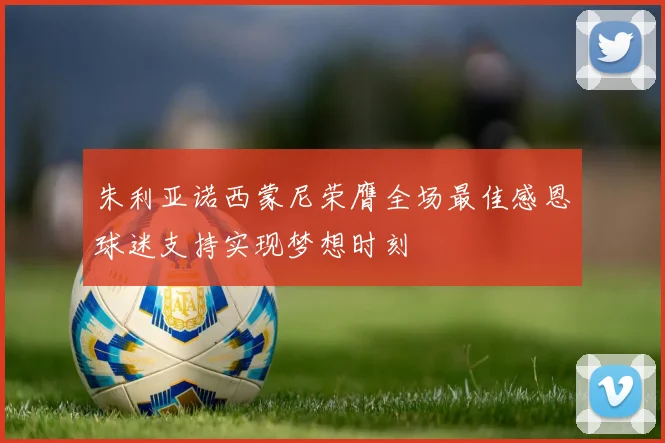 朱利亚诺西蒙尼荣膺全场最佳感恩球迷支持实现梦想时刻