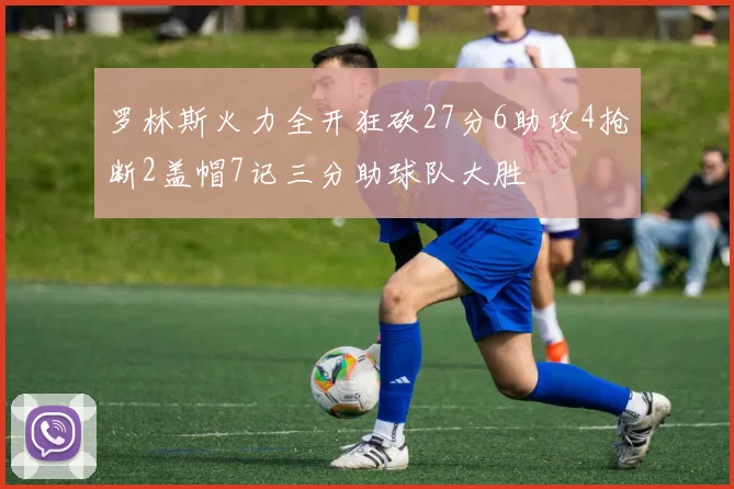 罗林斯火力全开狂砍27分6助攻4抢断2盖帽7记三分助球队大胜