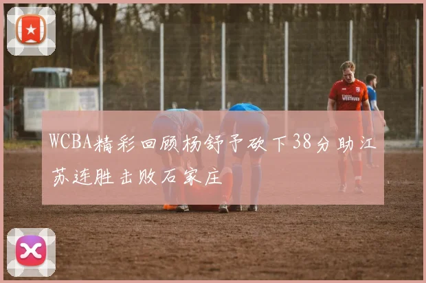 WCBA精彩回顾杨舒予砍下38分助江苏连胜击败石家庄