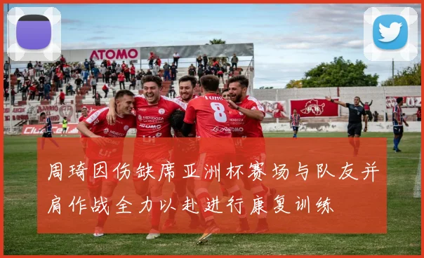 周琦因伤缺席亚洲杯赛场与队友并肩作战全力以赴进行康复训练