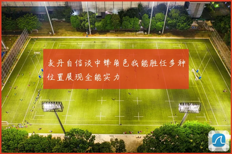 麦丹自信谈中锋角色我能胜任多种位置展现全能实力