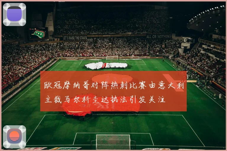 欧冠摩纳哥对阵热刺比赛由意大利主裁马尔科圭达执法引发关注