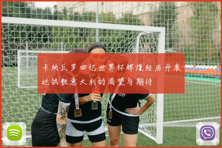 卡纳瓦罗回忆世界杯辉煌经历并表达执教意大利的渴望与期待