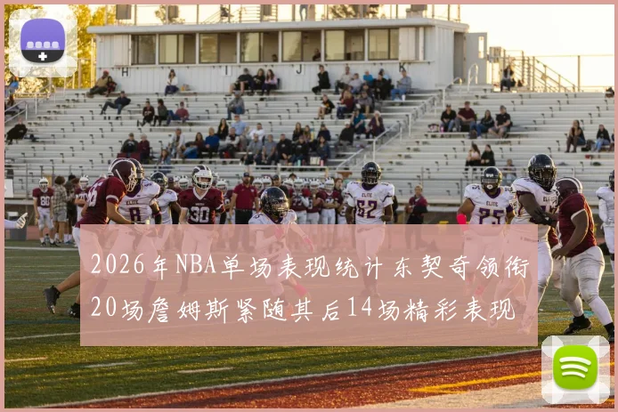 2026年NBA单场表现统计东契奇领衔20场詹姆斯紧随其后14场精彩表现