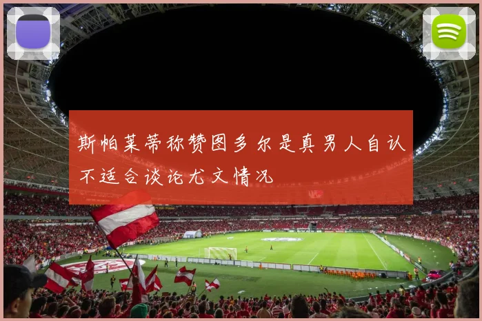 斯帕莱蒂称赞图多尔是真男人自认不适合谈论尤文情况