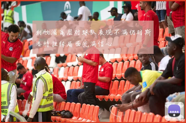 利物浦高层对球队表现不满仍对斯洛特扭转局面充满信心