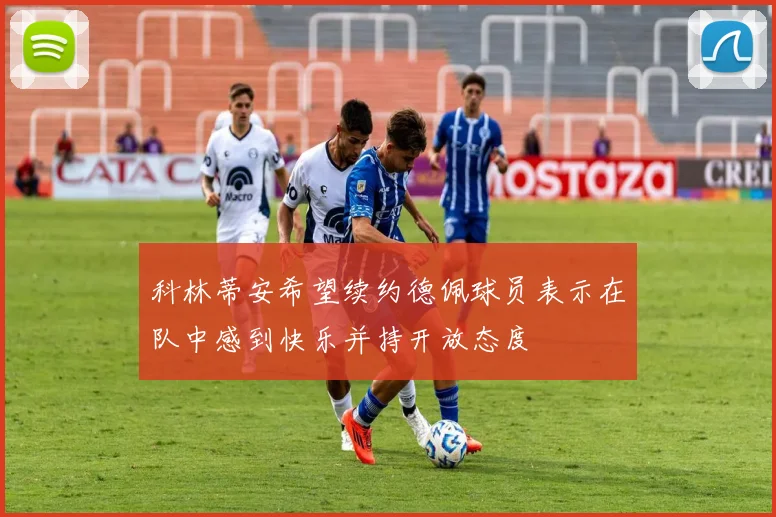 科林蒂安希望续约德佩球员表示在队中感到快乐并持开放态度
