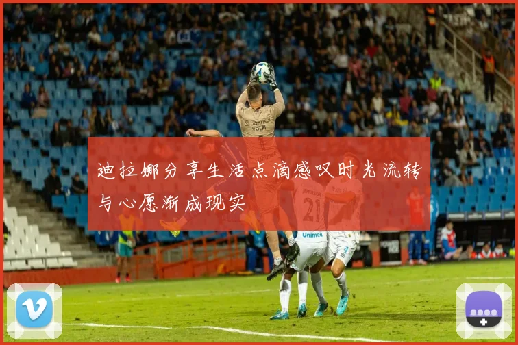 迪拉娜分享生活点滴感叹时光流转与心愿渐成现实