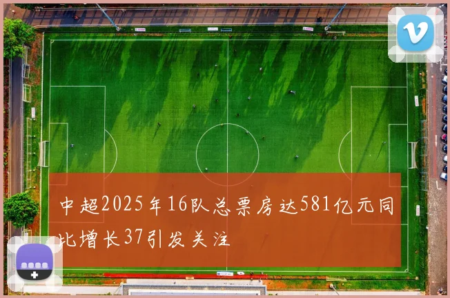 中超2025年16队总票房达581亿元同比增长37引发关注