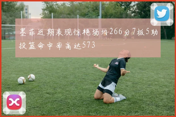 墨菲近期表现惊艳场均266分7板5助投篮命中率高达573